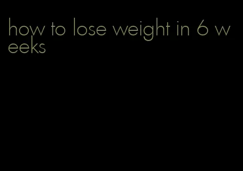 how to lose weight in 6 weeks