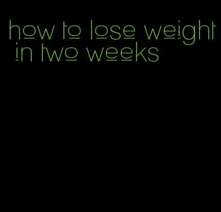 how to lose weight in two weeks
