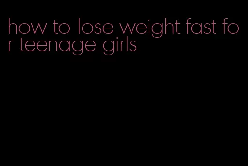 how to lose weight fast for teenage girls