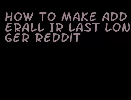 how to make Adderall IR last longer Reddit