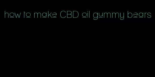 how to make CBD oil gummy bears
