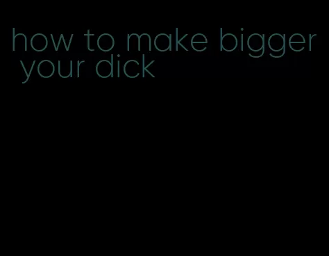 how to make bigger your dick