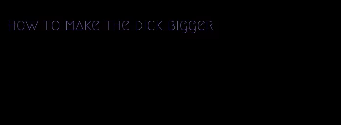 how to make the dick bigger