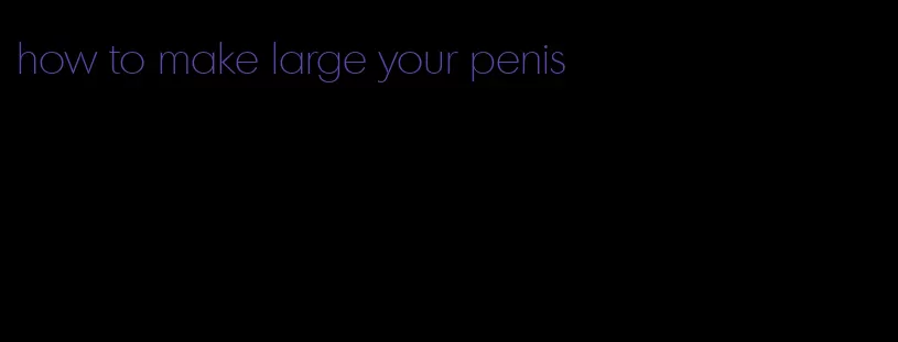 how to make large your penis