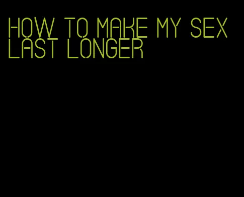 how to make my sex last longer