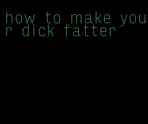 how to make your dick fatter