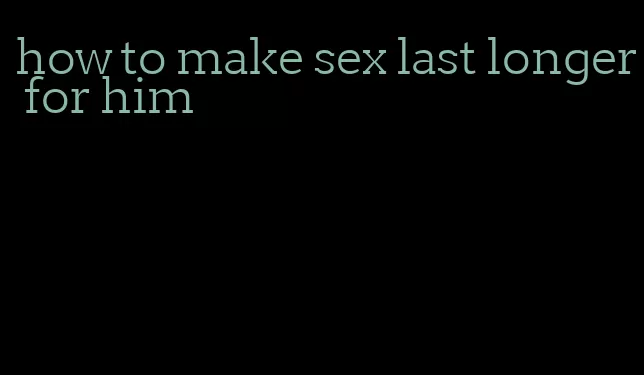 how to make sex last longer for him