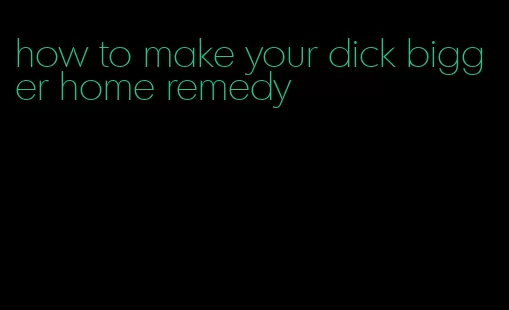 how to make your dick bigger home remedy