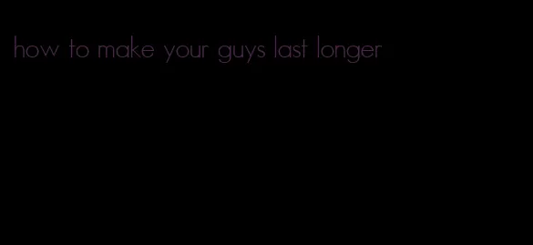 how to make your guys last longer