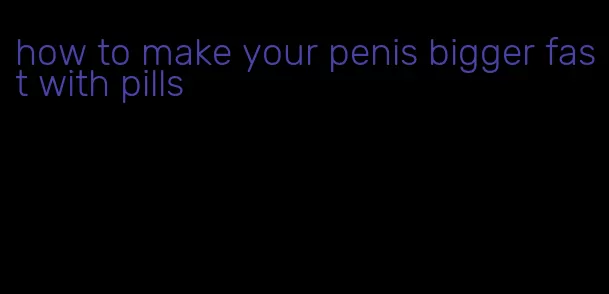 how to make your penis bigger fast with pills