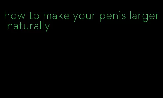 how to make your penis larger naturally