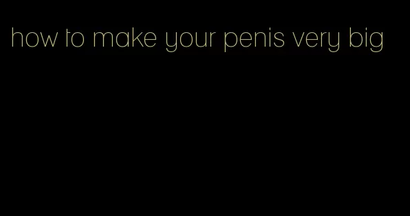 how to make your penis very big