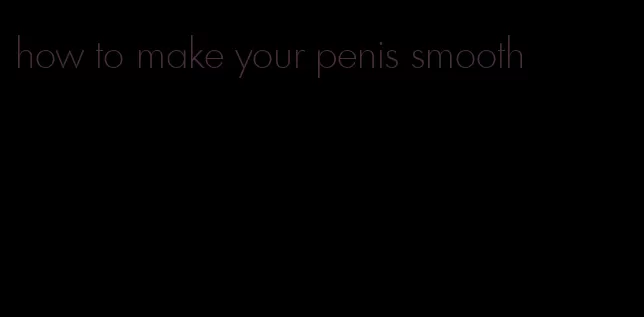 how to make your penis smooth