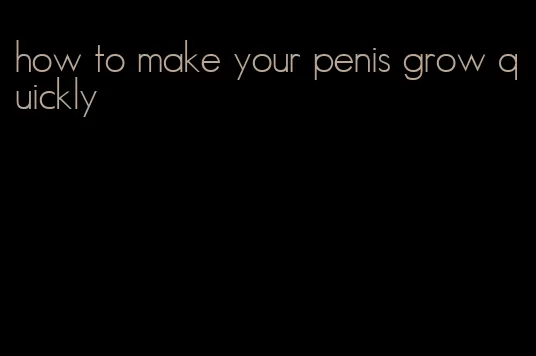 how to make your penis grow quickly