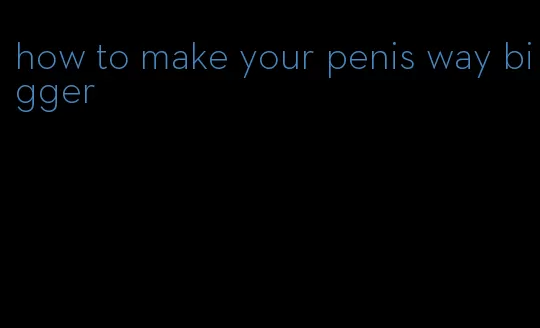 how to make your penis way bigger
