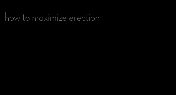 how to maximize erection