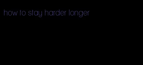 how to stay harder longer