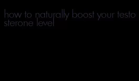 how to naturally boost your testosterone level