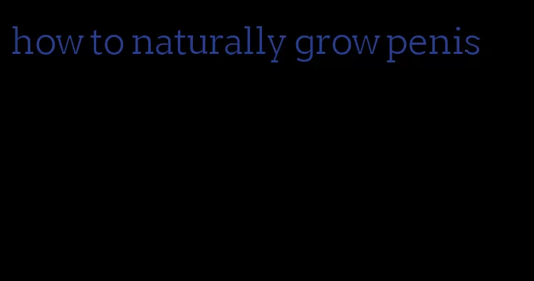 how to naturally grow penis