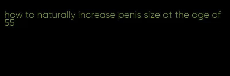 how to naturally increase penis size at the age of 55