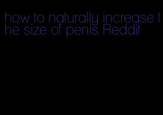 how to naturally increase the size of penis Reddit