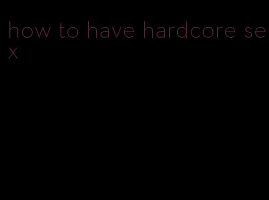 how to have hardcore sex