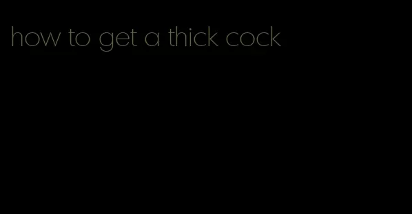how to get a thick cock