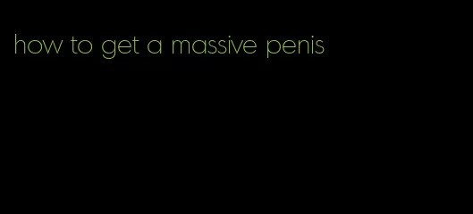 how to get a massive penis