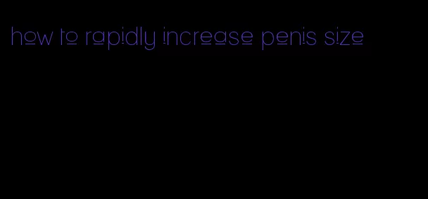 how to rapidly increase penis size