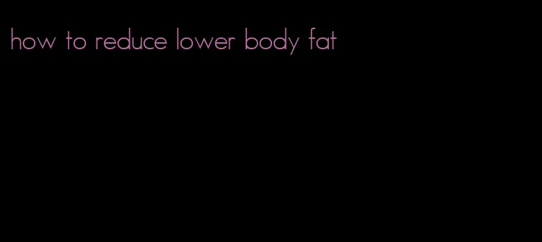 how to reduce lower body fat