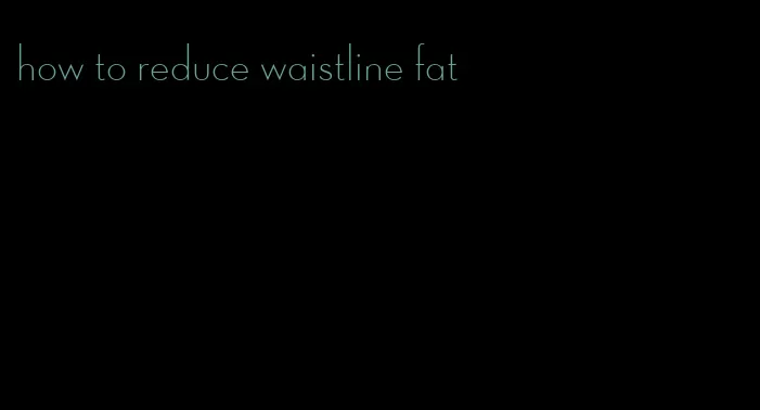 how to reduce waistline fat