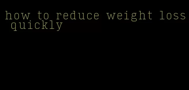 how to reduce weight loss quickly
