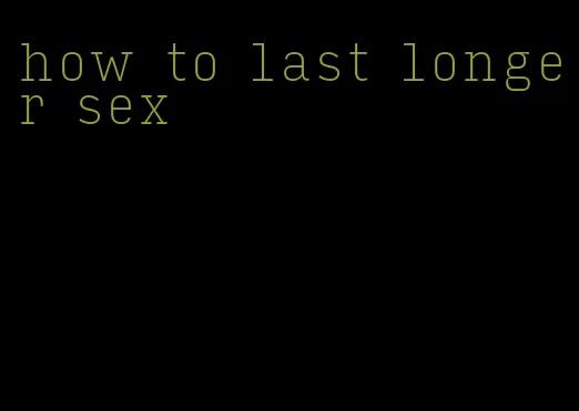how to last longer sex