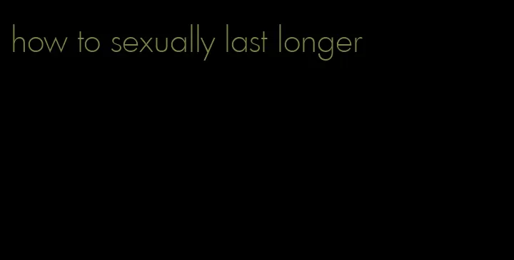 how to sexually last longer