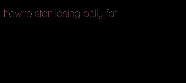 how to start losing belly fat