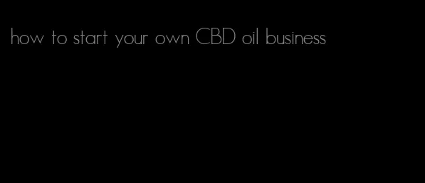 how to start your own CBD oil business