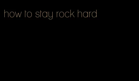 how to stay rock hard