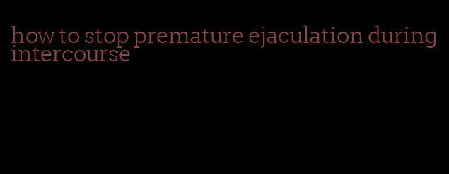 how to stop premature ejaculation during intercourse