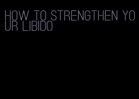 how to strengthen your libido