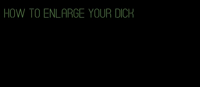 how to enlarge your dick