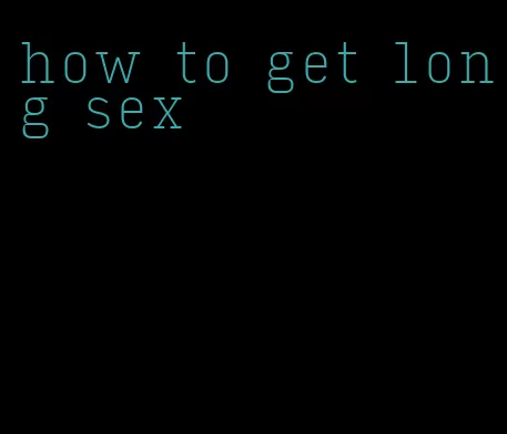 how to get long sex