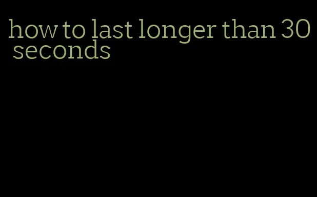 how to last longer than 30 seconds