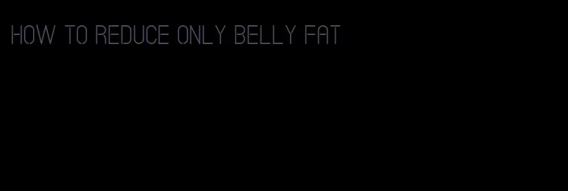 how to reduce only belly fat