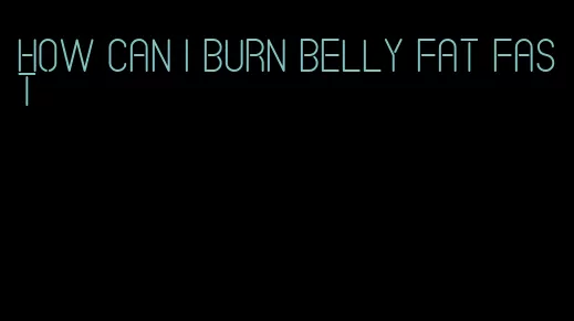 how can I burn belly fat fast