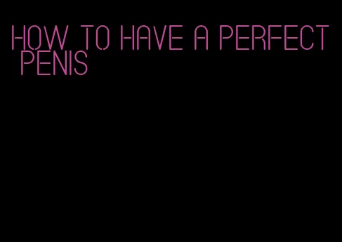 how to have a perfect penis