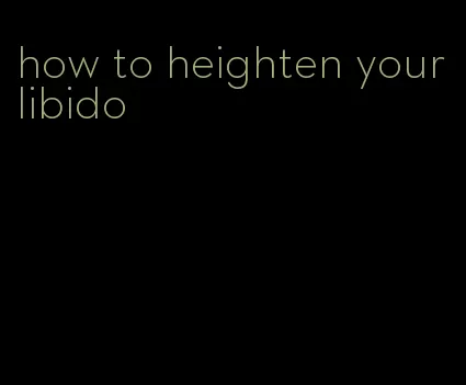 how to heighten your libido