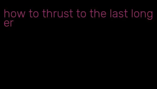 how to thrust to the last longer