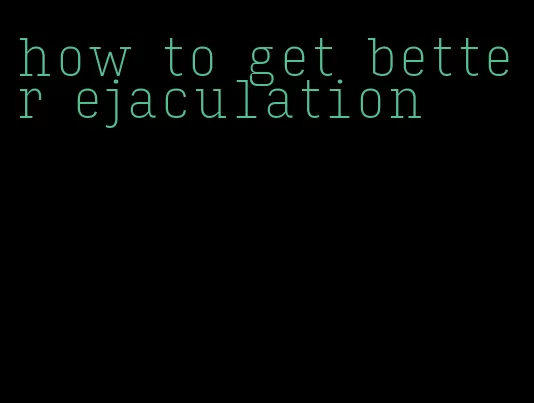 how to get better ejaculation