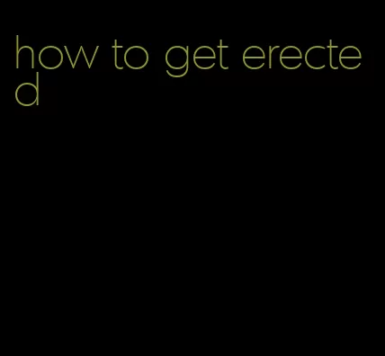 how to get erected