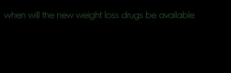 when will the new weight loss drugs be available